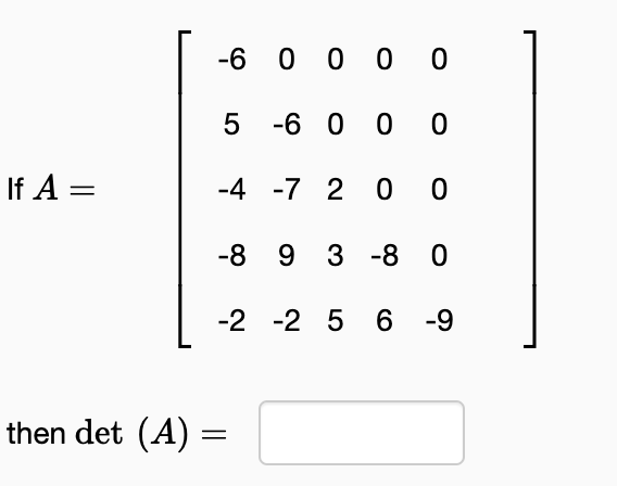 If A =
-6 0 0 0 0
5 -6000
-4 -7 2 0 0
-8 9 3 -8 0
-2 -2 5 6 -9
then det (A) =
=