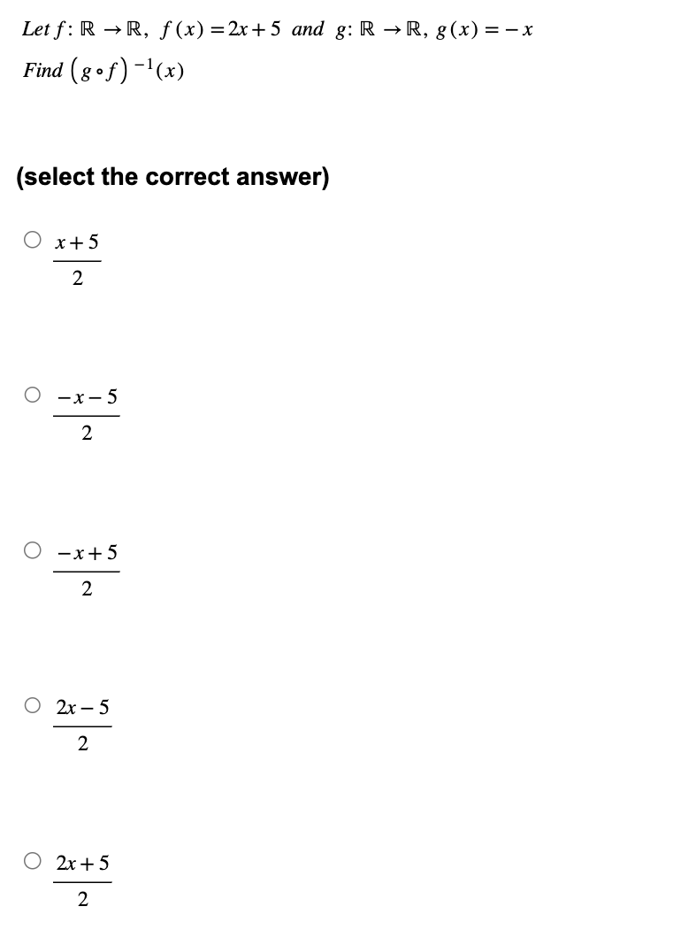 ○
Let f: RR, f(x)=2x+5 and g: RR, g(x) = − x
Find (8 of) -1(x)
(select the correct answer)
○ x+5
2
-x-5
2
-x+5
2
○ 2x-5
2
○ 2x+5
2
