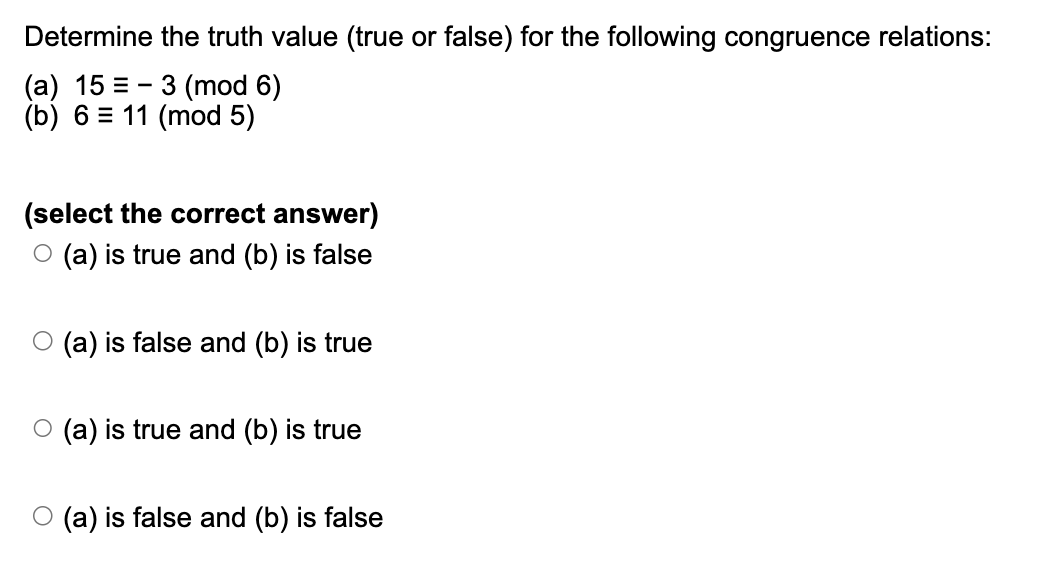 Determine the truth value (true or false) for the following congruence relations:
(a) 15 = 3 (mod 6)
(b) 6 = 11 (mod 5)
(select the correct answer)
○ (a) is true and (b) is false
○ (a) is false and (b) is true
○ (a) is true and (b) is true
○ (a) is false and (b) is false