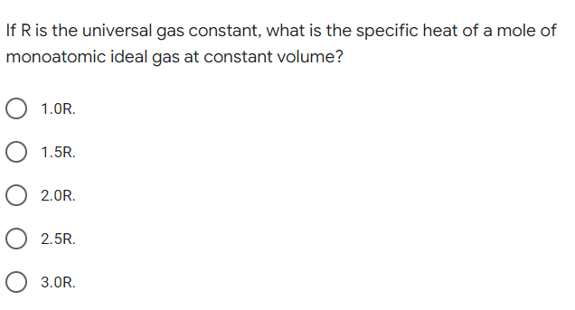 If R is the universal gas constant, what is the specific heat of a mole of
monoatomic ideal gas at constant volume?
1.0R.
1.5R.
2.0R.
O 2.5R.
3.0R.
