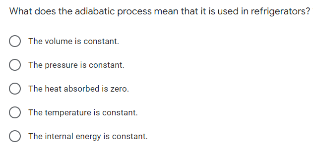 What does the adiabatic process mean that it is used in refrigerators?
The volume is constant.
The pressure is constant.
The heat absorbed is zero.
The temperature is constant.
The internal energy is constant.
