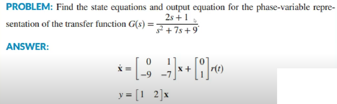 PROBLEM: Find the state equations and output equation for the phase-variable repre-
2s +1
s2 + 7s + 9
sentation of the transfer function G(s)
ANSWER:
x +
-7
y = [1 2]x
