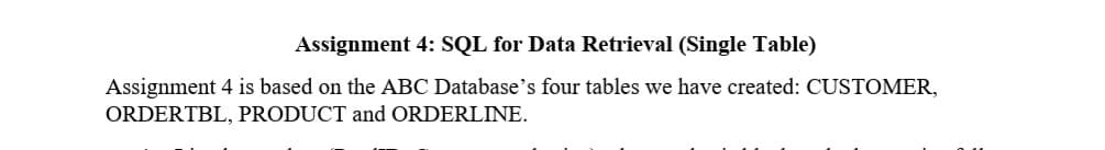 Assignment 4: SQL for Data Retrieval (Single Table)
Assignment 4 is based on the ABC Database's four tables we have created: CUSTOMER,
ORDERTBL, PRODUCT and ORDERLINE.
