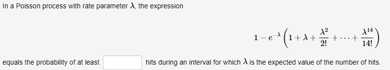 In a Poisson process with rate parameter A, the expression
14
- e (1+1 +
+·
2!
14!
equals the probability of at least
hits during an interval for which A is the expected value of the number of hits.
