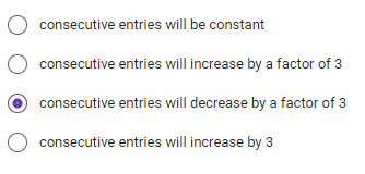 consecutive entries will be constant
consecutive entries will increase by a factor of 3
consecutive entries will decrease by a factor of 3
consecutive entries will increase by 3