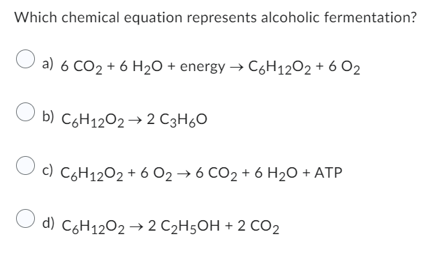 Which chemical equation represents alcoholic fermentation?
a) 6 CO2 + 6H₂O + energy → C6H₁2O2 + 6 02
b) C6H12O2 → 2 C3H₂O
c) C6H12O2 + 6 0₂ → 6 CO₂ + 6H₂O + ATP
d) C6H12O2 → 2 C₂H5OH + 2 CO2