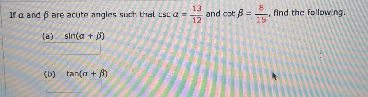 8
find the following.
15
13
If a and B are acute angles such that csc a = and cot B =
12
(a) sin(a + B)
(b)
tan(a + B)
