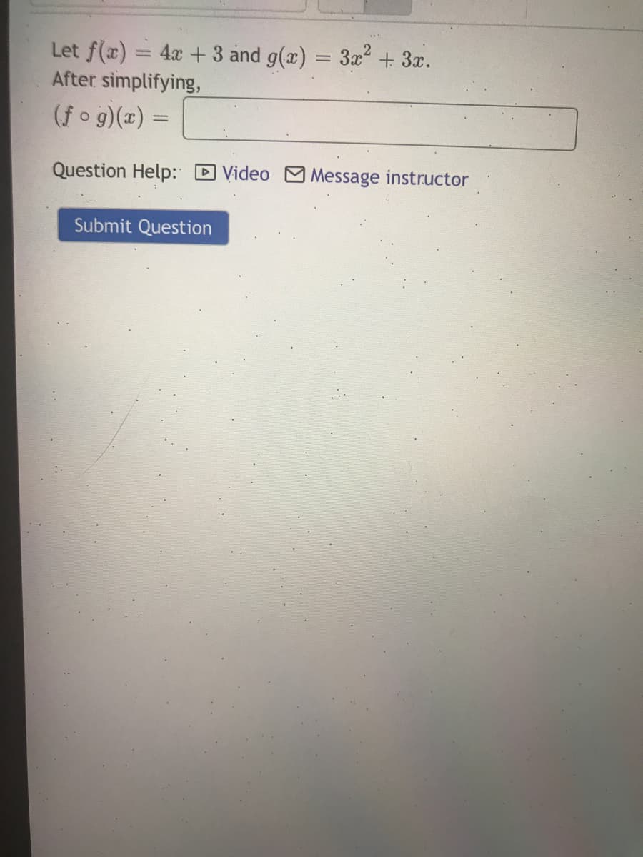 Let f(x) = 4x + 3 and g(x) = 3x + 3x.
After simplifying,
(f o g)(x) =
%3D
Question Help: D Video M Message instructor
Submit Question
