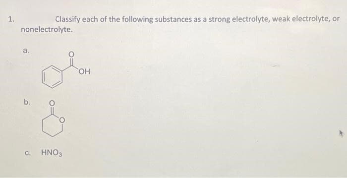 1.
nonelectrolyte.
a.
Classify each of the following substances as a strong electrolyte, weak electrolyte, or
b.
c. HNO3
OH