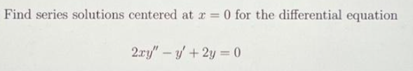 Find series solutions centered at x = 0 for the differential equation
2xy" - y' + 2y = 0