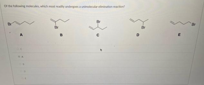Of the following molecules, which most readily undergoes a unimolecular elimination reaction?
Br
O
Br
B
Br
D
Br
E
Br