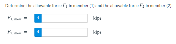 Determine the allowable force F1 in member (1) and the allowable force F2 in member (2).
F1, allow
kips
i
F2, allow
kips

