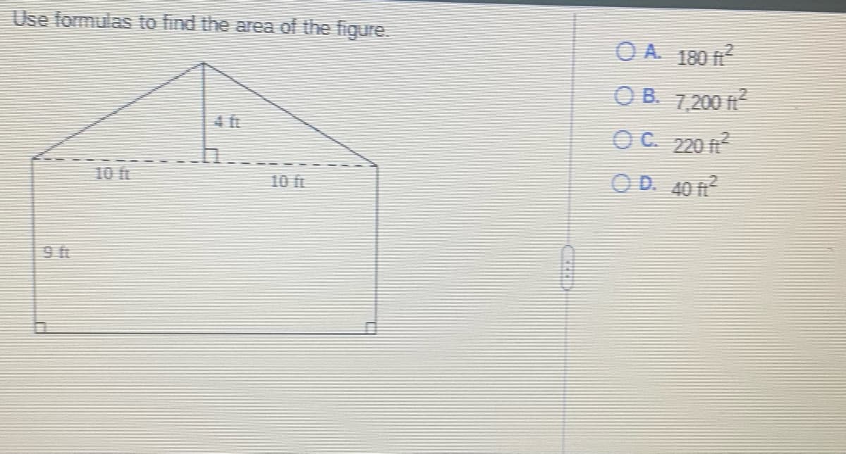 Use formulas to find the area of the figure.
10 ft
(D)
OA. 180 ft²
O B. 7,200 ft²
OC. 220 ft²
OD.
40 ft²