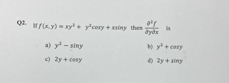 Q2. If f(x, y) = xy² + y² cosy + xsiny then
a) y² - siny
c) 2y + cosy
a²f
is
əyəx
b) y² + cosy
d) 2y + siny