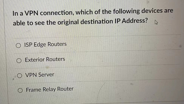 In a VPN connection, which of the following devices are
able to see the original destination IP Address?
O ISP Edge Routers
O Exterior Routers
O VPN Server
O Frame Relay Router