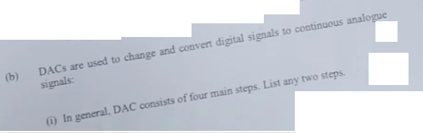 (b)
DACs are used to change and convert digital signals to continuous analogue
signals:
(1) In general, DAC consists of four main steps. List any two steps.