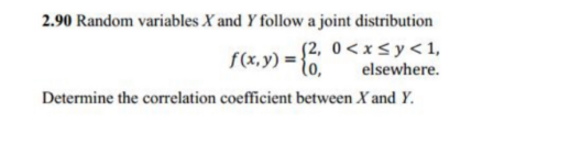 2.90 Random variables X and Y follow a joint distribution
f(x, y) = {2, 0<x<y <1,
elsewhere.
Determine the correlation coefficient between X and Y.