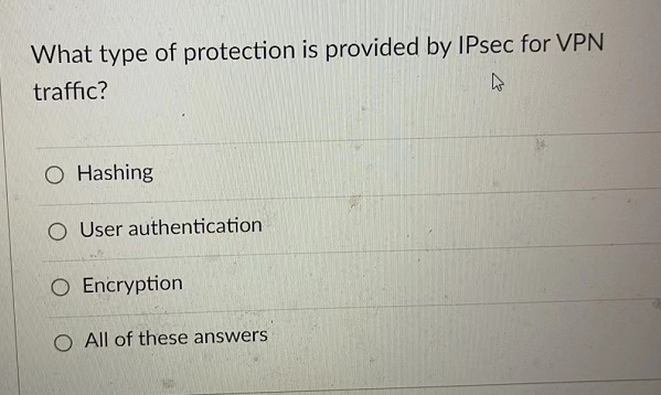 What type of protection is provided by IPsec for VPN
traffic?
4
O Hashing
O User authentication
O Encryption
O All of these answers