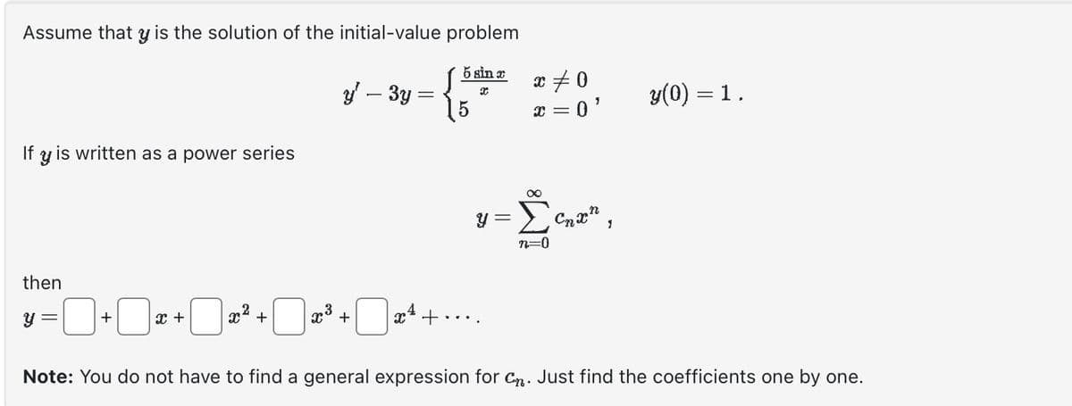 Assume that y is the solution of the initial-value problem
5 sin x
If y is written as a power series
then
y =
+
X +
x² +
y - 3y
x +
n3
x² +
{{₁
X
x #0
X =
= 0'
∞
y=Σ cnopne
n=0
y(0) = 1.
Note: You do not have to find a general expression for Cn. Just find the coefficients one by one.