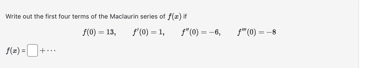 Write out the first four terms of the Maclaurin series of ƒ(x) if
ƒ(0) = 13,
ƒ'(0) = 1,
f(x) = +...
ƒ" (0) = -6,
ƒ™ (0) =
-8
==