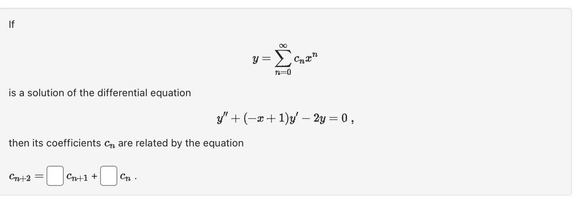 If
is a solution of the differential equation
then its coefficients C are related by the equation
Cn+2
Cn.
= ²n+2 + €₂
y
=
8
Σ
n=0
Cnxn
y” + (−x + 1)y' – 2y = 0,