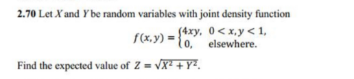 2.70 Let X and Y be random variables with joint density function
(4xy, 0< x,y< 1,
f(x,y)= {0, elsewhere.
Find the expected value of Z = √X² + y².