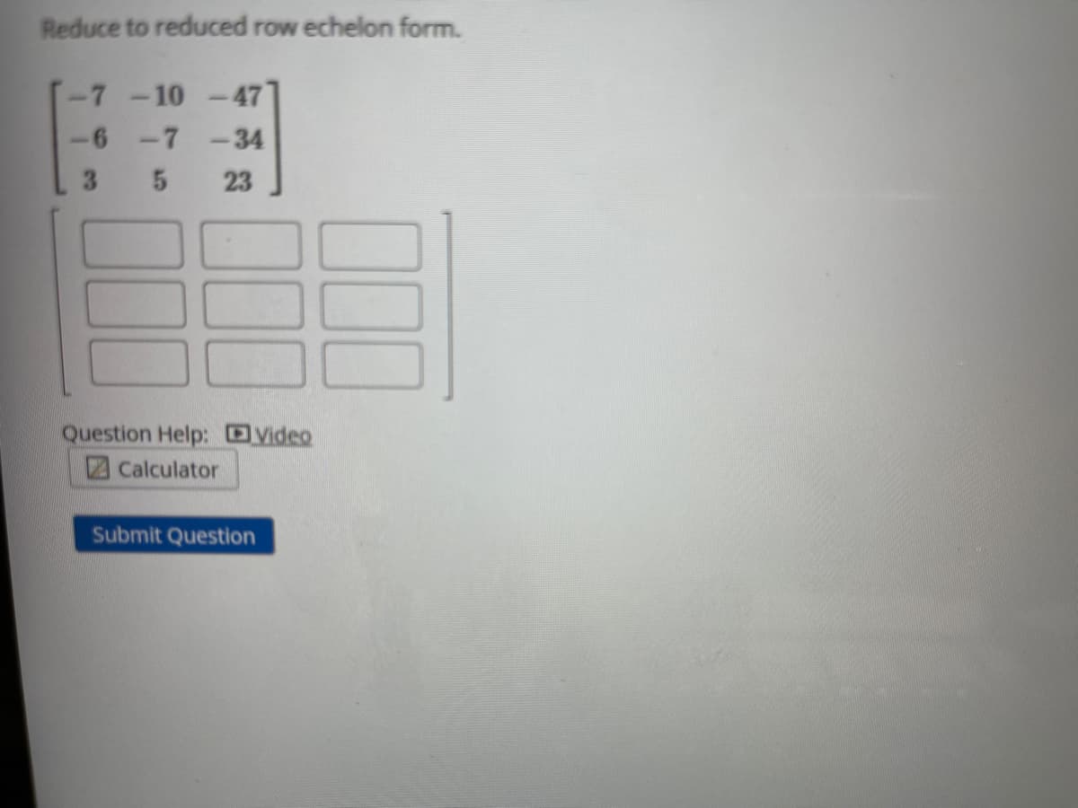 Reduce to reduced row echelon form.
-7-10 -47
-6
-7 -34
3.
23
Question Help: DVideo
2Calculator
Submit Question
