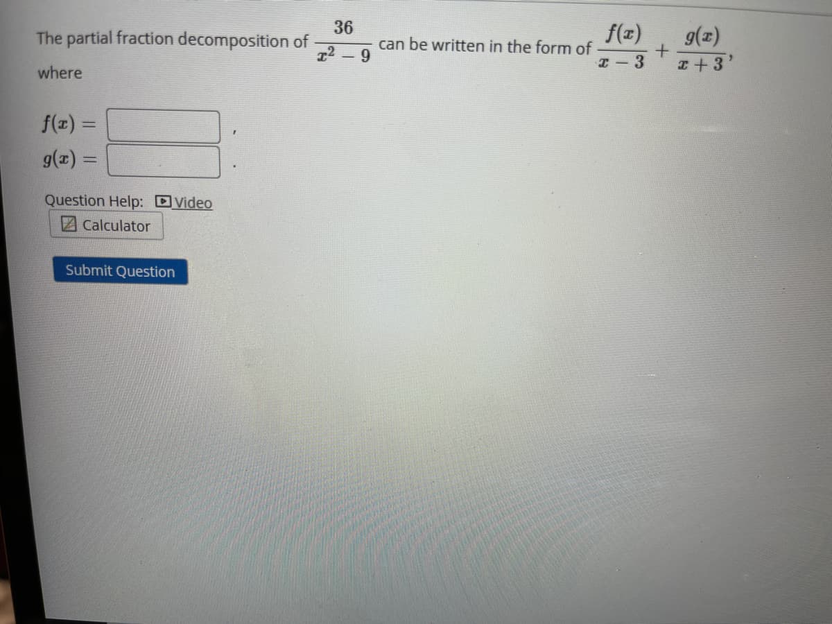 36
The partial fraction decomposition of
can be written in the form of
9.
f(z)
g(z)
I+3'
I-3
where
f(z) =
%3D
g(2) =
Question Help: DVideo
2Calculator
Submit Question
