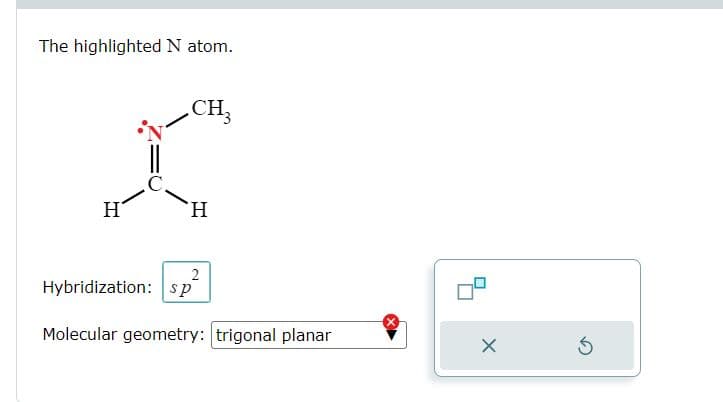 The highlighted N atom.
H
CH3
H
2
Hybridization: sp
Molecular geometry: trigonal planar
X
3