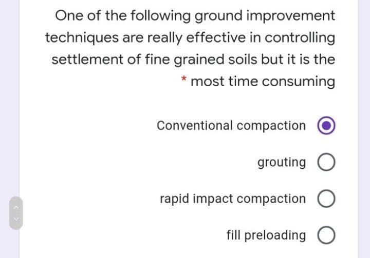 One of the following ground improvement
techniques are really effective in controlling
settlement of fine grained soils but it is the
* most time consuming
Conventional compaction
grouting O
rapid impact compaction O
fill preloading O
