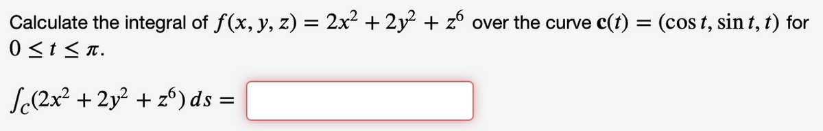 Calculate the integral of ƒ(x, y, z) = 2x² + 2y² + zº over the curve c(t) = (cost, sint, t) for
0 ≤ t ≤n.
Sc(2x² + 2y² + zº) ds =