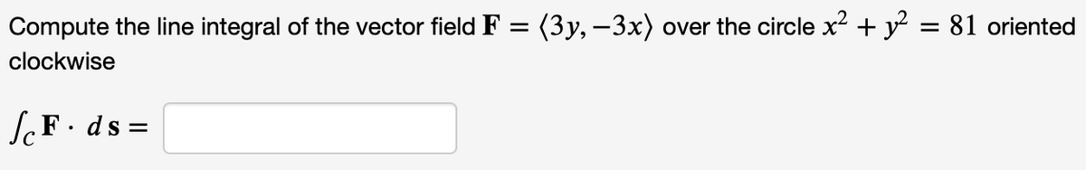 Compute the line integral of the vector field F = (3y, −3x) over the circle x² + y² = 81 oriented
clockwise
√F. ds =