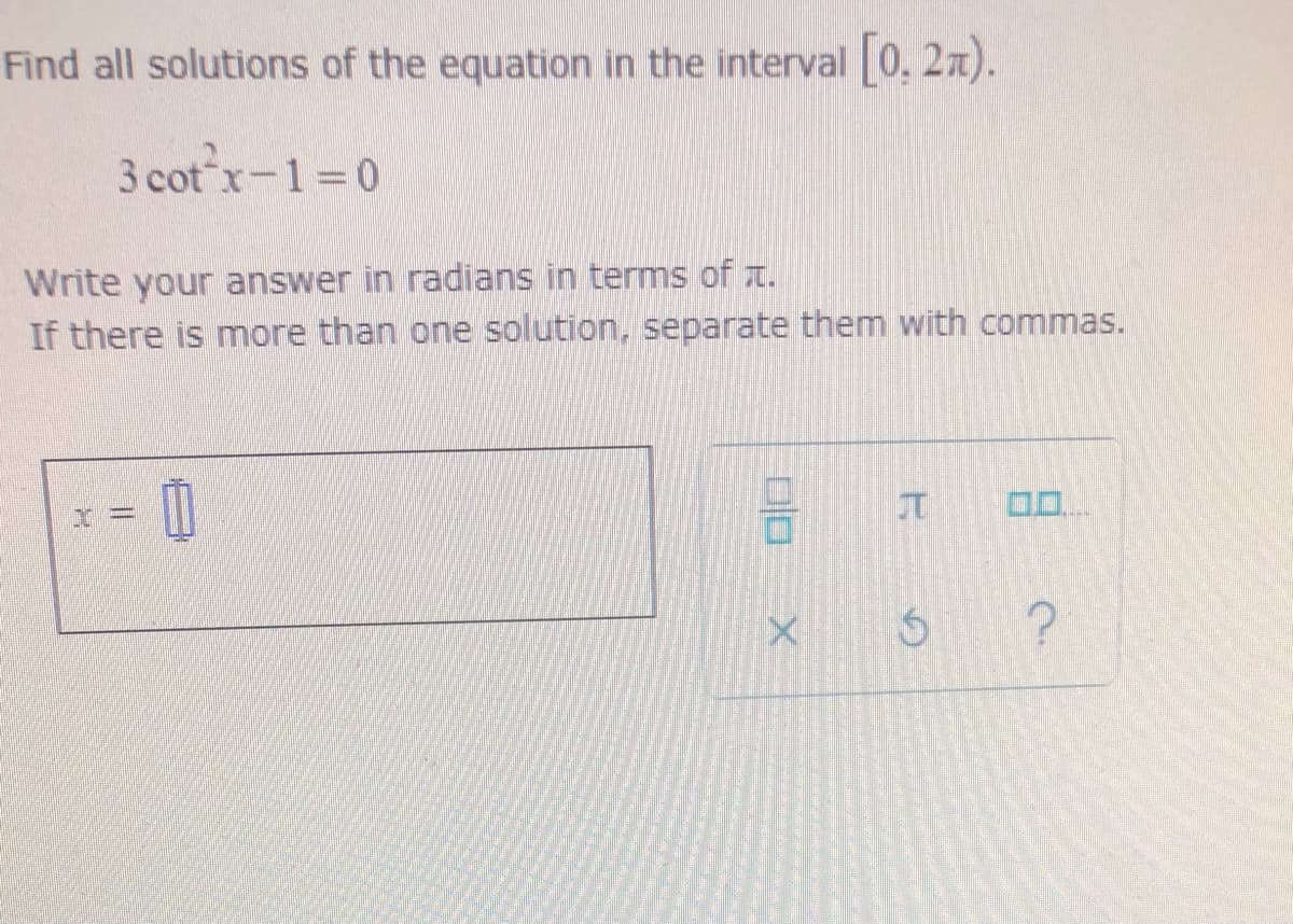 Find all solutions of the equation in the interval 0. 2n).
3 cot x-1=0
Write your answer in radians in terms of t.
If there is more than one solution, separate them with commas.
= 0
