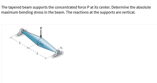 The tapered beam supports the concentrated force P at its center. Determine the absolute
maximum bending stress in the beam. The reactions at the supports are vertical.
To
