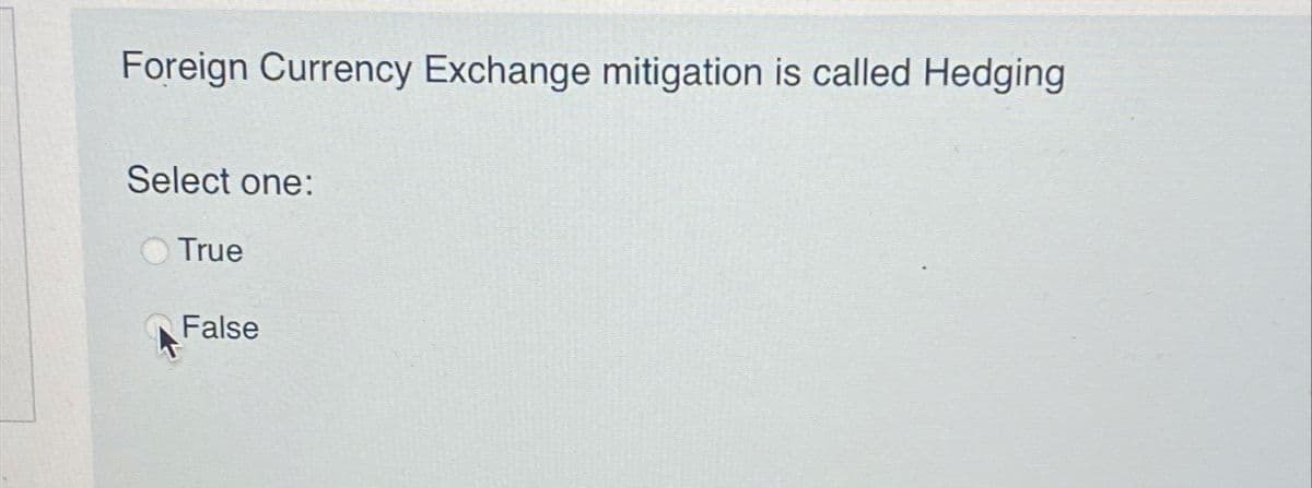 Foreign Currency Exchange mitigation is called Hedging
Select one:
True
False