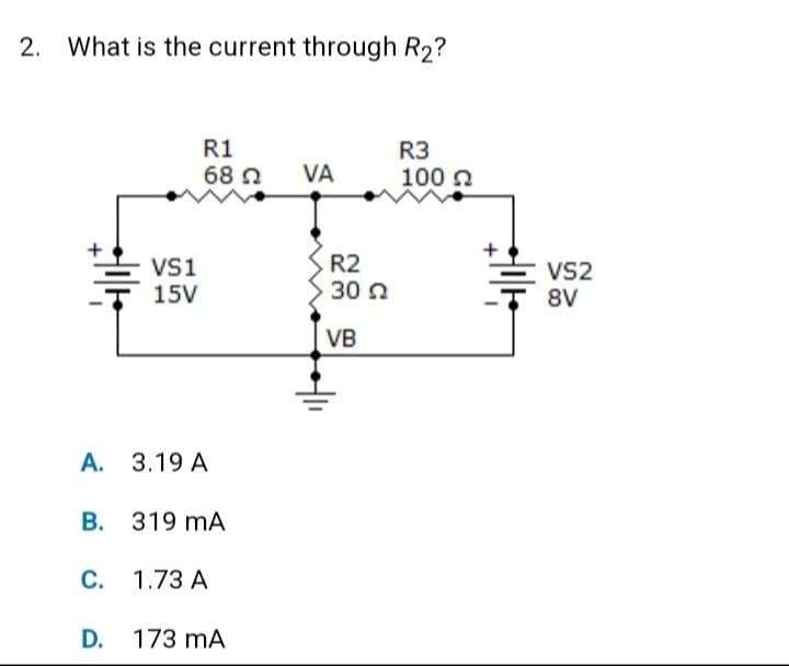 2. What is the current through R₂?
VS1
15V
R1
68 22
A. 3.19 A
B. 319 mA
C. 1.73 A
D. 173 mA
VA
R2
30 22
VB
R3
100 22
+T
VS2
8V