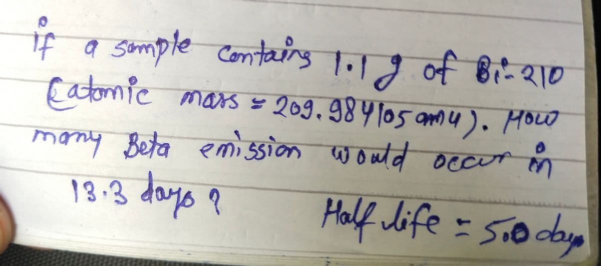 if a sample contains 1.1 g of B₁- 210
Catomic mars = 209.984105 amy). How
many Beta emission would occur in
13.3 days ?
Half life = 500 days