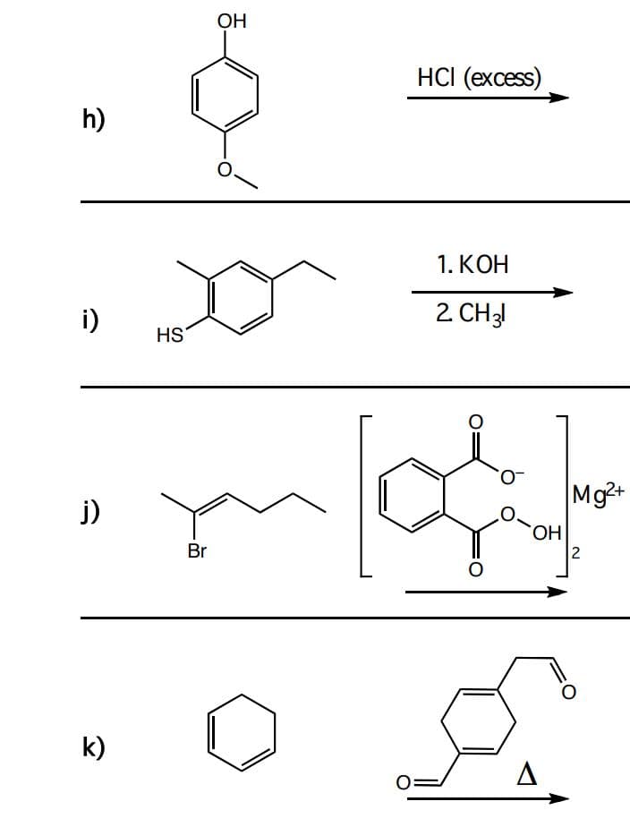 h)
i)
j)
k)
HS
Br
OH
HCI (excess)
1. KOH
2. CH31
O
O
Mg2+
OH
2
Δ