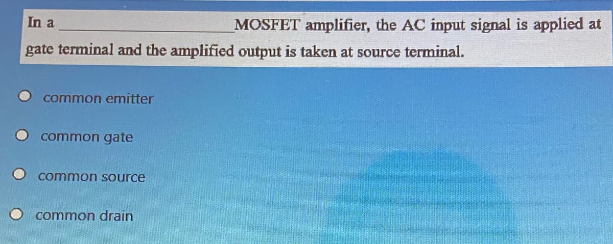 In a
MOSFET amplifier, the AC input signal is applied at
gate terminal and the amplified output is taken at source terminal.
common emitter
common gate
common source
common drain
