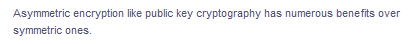 Asymmetric encryption like public key cryptography has numerous benefits over
symmetric ones.
