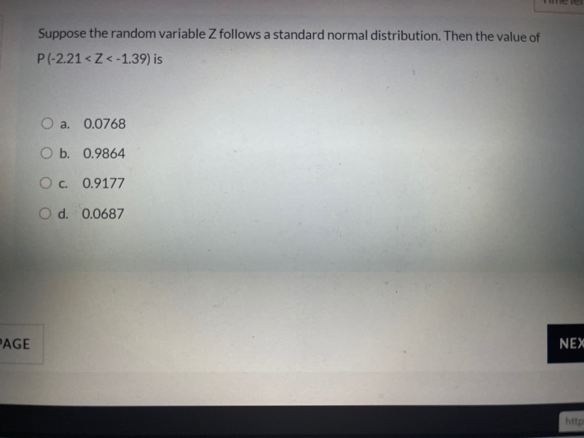 Suppose the random variable Z follows a standard normal distribution. Then the value of
P(-2.21<Z<-1.39) is
O a. 0.0768
O b. 0.9864
O c. 0.9177
O d. 0.0687
PAGE
NEX
http
