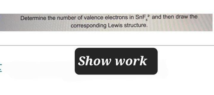 Determine the number of valence electrons in SnF2 and then draw the
corresponding Lewis structure.
Show work
