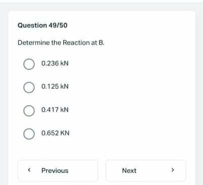 Question 49/50
Determine the Reaction at B.
O 0.236 kN
O 0.125 kN
O 0.417 kN
O 0.652 KN
Previous
Next

