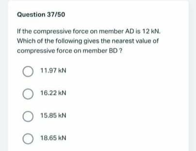Question 37/50
If the compressive force on member AD is 12 kN.
Which of the following gives the nearest value of
compressive force on member BD ?
11.97 kN
O 16.22 kN
O 15.85 kN
O 18.65 kN
