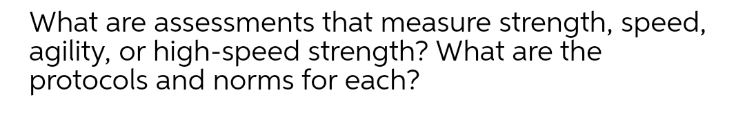 What are assessments that measure strength, speed,
agility, or high-speed strength? What are the
protocols and norms for each?
