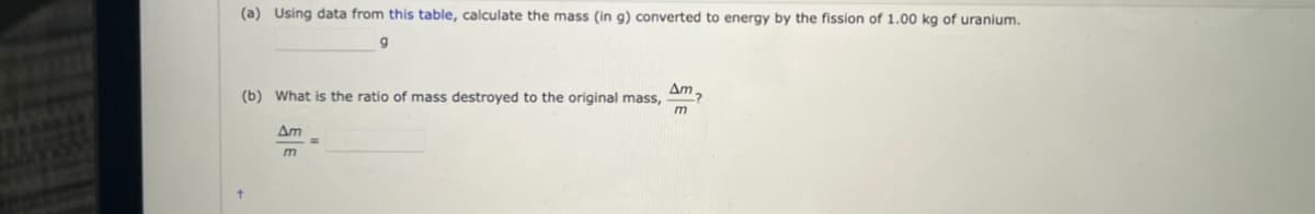 (a) Using data from this table, calculate the mass (in g) converted to energy by the fission of 1.00 kg of uranium.
9
Am,
(b) What is the ratio of mass destroyed to the original mass,
Am
m
