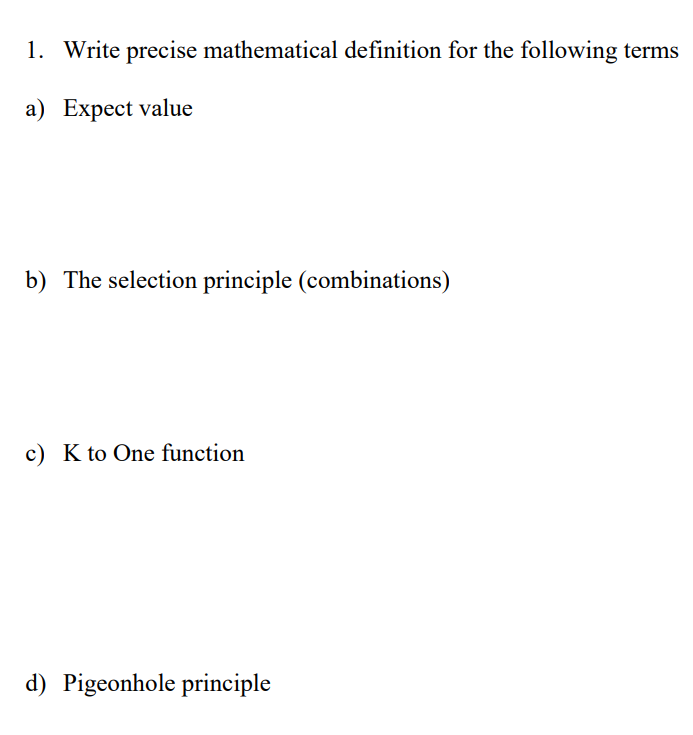 1. Write precise mathematical definition for the following terms
a) Expect value
b) The selection principle (combinations)
c) K to One function
d) Pigeonhole principle