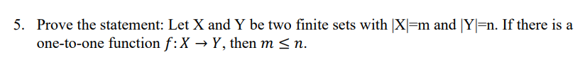 5. Prove the statement: Let X and Y be two finite sets with |X|=m and |Y|=n. If there is a
one-to-one function f: X → Y, then m≤n.
