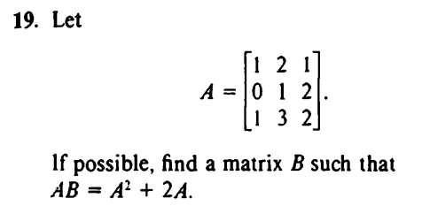 19. Let
[121]
A=012
1 32
If possible, find a matrix B such that
AB = A² + 2A.