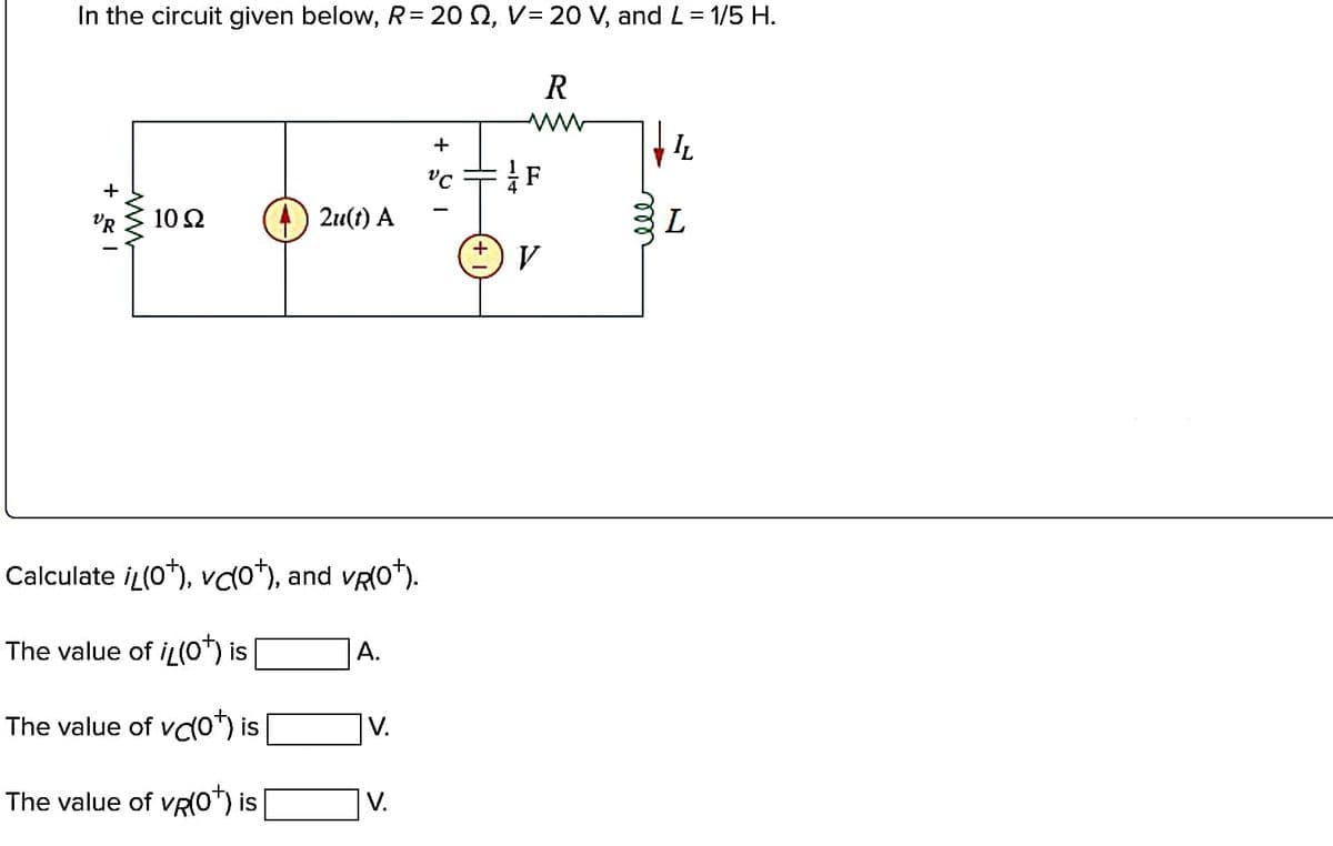 In the circuit given below, R = 20 Q2, V= 20 V, and L = 1/5 H.
+
www
10 Ω (4) 2u(t) A
Calculate iL(0¹), vc(0¹), and vÃ(0*).
The value of iL(0¹) is
The value of vc(0¹) is
The value of VR(0¹) is
A.
V.
V.
+
VC
+
R
F
V
IL
L